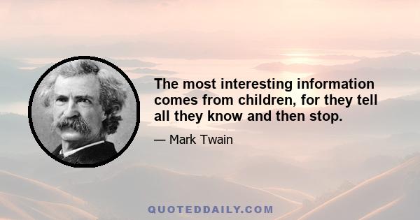 The most interesting information comes from children, for they tell all they know and then stop.