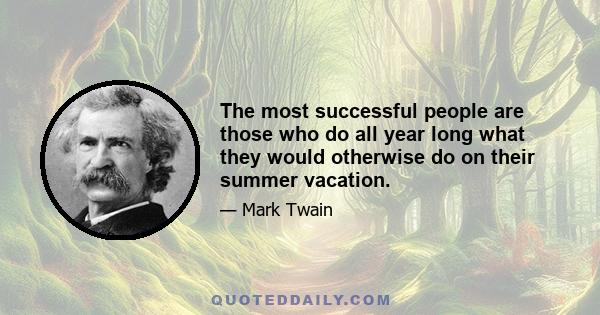 The most successful people are those who do all year long what they would otherwise do on their summer vacation.