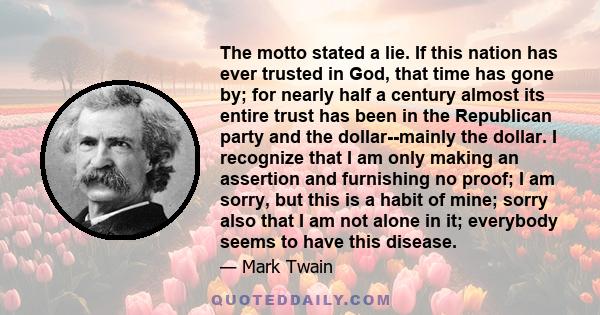 The motto stated a lie. If this nation has ever trusted in God, that time has gone by; for nearly half a century almost its entire trust has been in the Republican party and the dollar--mainly the dollar. I recognize