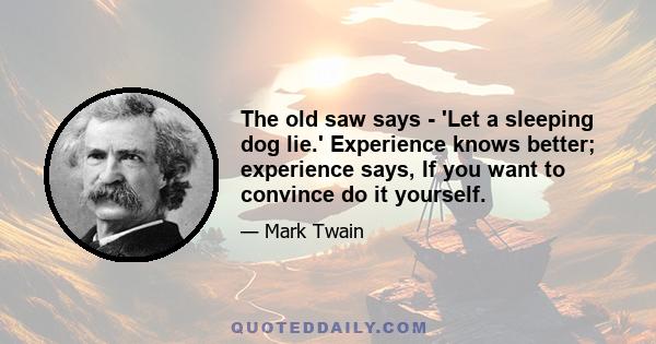 The old saw says - 'Let a sleeping dog lie.' Experience knows better; experience says, If you want to convince do it yourself.