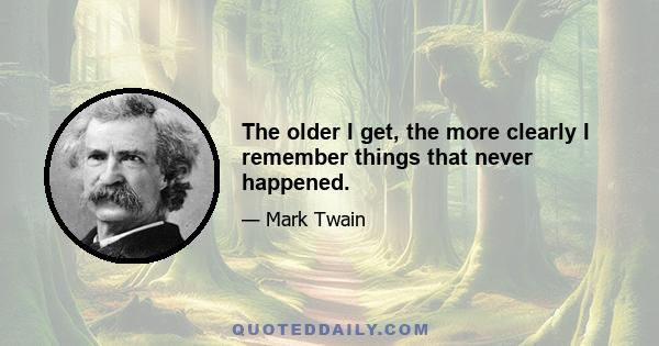 The older I get, the more clearly I remember things that never happened.