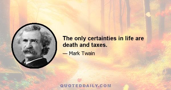 The only certainties in life are death and taxes.