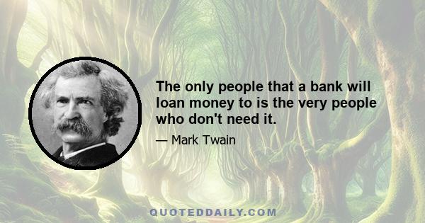 The only people that a bank will loan money to is the very people who don't need it.