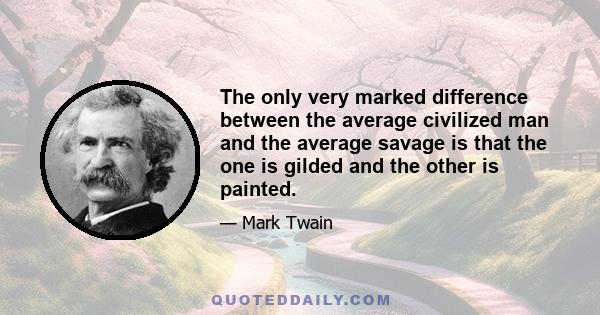 The only very marked difference between the average civilized man and the average savage is that the one is gilded and the other is painted.