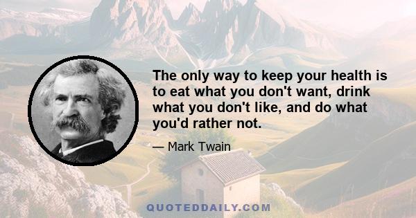 The only way to keep your health is to eat what you don't want, drink what you don't like, and do what you'd rather not.