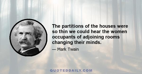 The partitions of the houses were so thin we could hear the women occupants of adjoining rooms changing their minds.