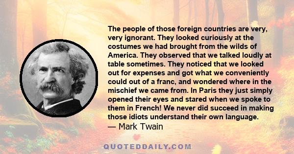 The people of those foreign countries are very, very ignorant. They looked curiously at the costumes we had brought from the wilds of America. They observed that we talked loudly at table sometimes. They noticed that we 