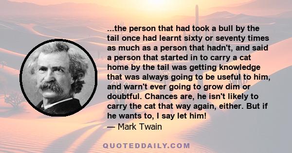 ...the person that had took a bull by the tail once had learnt sixty or seventy times as much as a person that hadn't, and said a person that started in to carry a cat home by the tail was getting knowledge that was