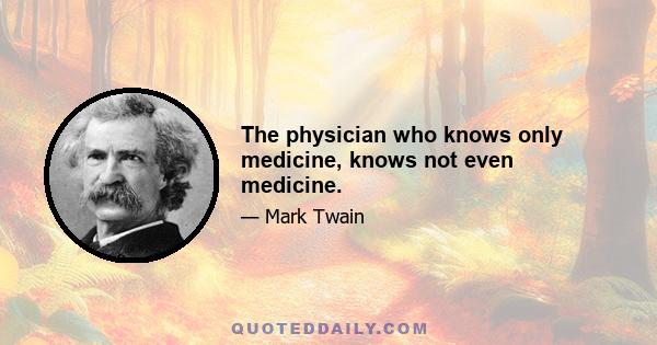 The physician who knows only medicine, knows not even medicine.