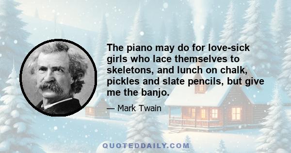 The piano may do for love-sick girls who lace themselves to skeletons, and lunch on chalk, pickles and slate pencils, but give me the banjo.