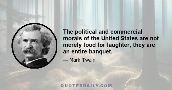 The political and commercial morals of the United States are not merely food for laughter, they are an entire banquet.