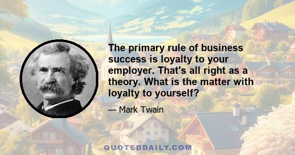 The primary rule of business success is loyalty to your employer. That's all right as a theory. What is the matter with loyalty to yourself?