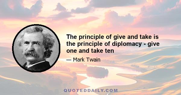 The principle of give and take is the principle of diplomacy - give one and take ten