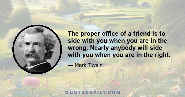 The proper office of a friend is to side with you when you are in the wrong. Nearly anybody will side with you when you are in the right.