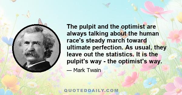 The pulpit and the optimist are always talking about the human race's steady march toward ultimate perfection. As usual, they leave out the statistics. It is the pulpit's way - the optimist's way.