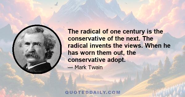 The radical of one century is the conservative of the next. The radical invents the views. When he has worn them out, the conservative adopt.