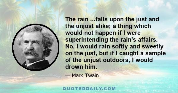 The rain ...falls upon the just and the unjust alike; a thing which would not happen if I were superintending the rain's affairs. No, I would rain softly and sweetly on the just, but if I caught a sample of the unjust