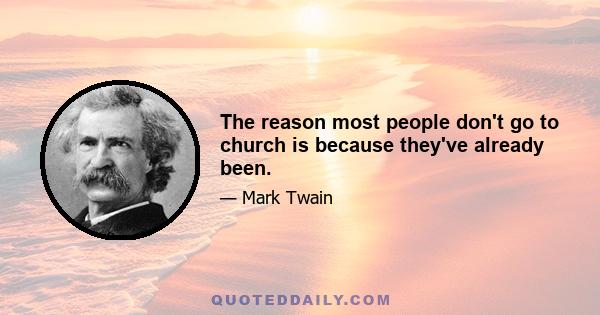 The reason most people don't go to church is because they've already been.