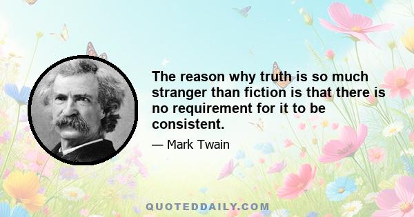 The reason why truth is so much stranger than fiction is that there is no requirement for it to be consistent.