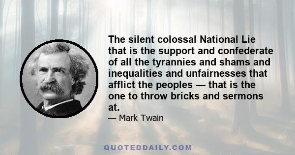 The silent colossal National Lie that is the support and confederate of all the tyrannies and shams and inequalities and unfairnesses that afflict the peoples — that is the one to throw bricks and sermons at.