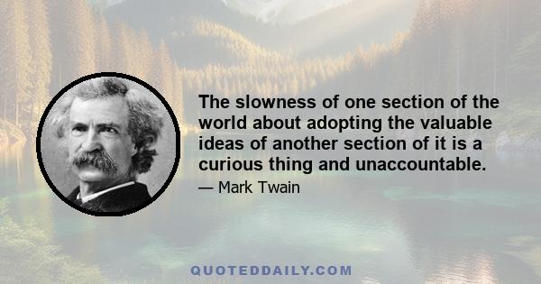 The slowness of one section of the world about adopting the valuable ideas of another section of it is a curious thing and unaccountable.