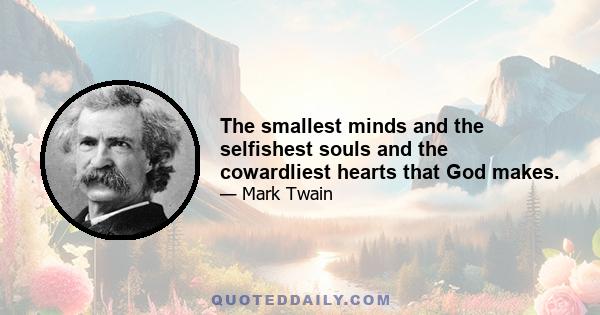 The smallest minds and the selfishest souls and the cowardliest hearts that God makes.