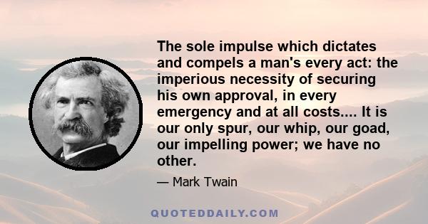 The sole impulse which dictates and compels a man's every act: the imperious necessity of securing his own approval, in every emergency and at all costs.... It is our only spur, our whip, our goad, our impelling power;