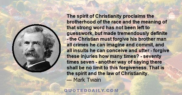 The spirit of Christianity proclaims the brotherhood of the race and the meaning of that strong word has not been left to guesswork, but made tremendously definite - the Christian must forgive his brother man all crimes 