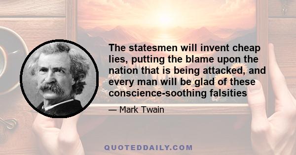 The statesmen will invent cheap lies, putting the blame upon the nation that is being attacked, and every man will be glad of these conscience-soothing falsities