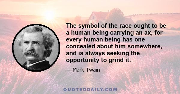 The symbol of the race ought to be a human being carrying an ax, for every human being has one concealed about him somewhere, and is always seeking the opportunity to grind it.