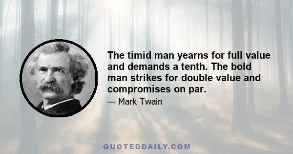 The timid man yearns for full value and demands a tenth. The bold man strikes for double value and compromises on par.