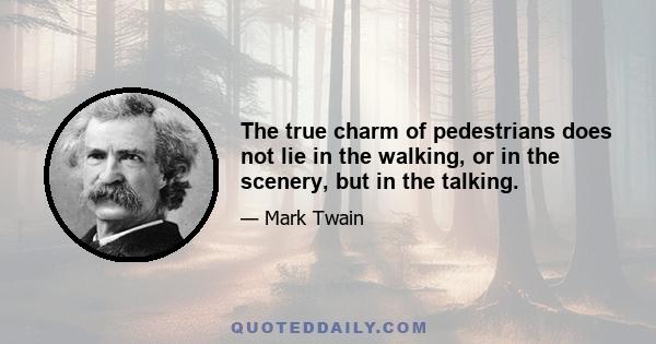 The true charm of pedestrians does not lie in the walking, or in the scenery, but in the talking.