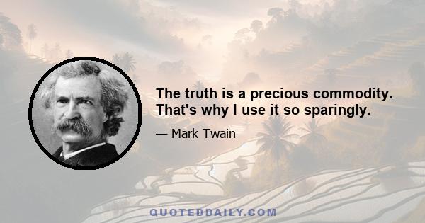 The truth is a precious commodity. That's why I use it so sparingly.