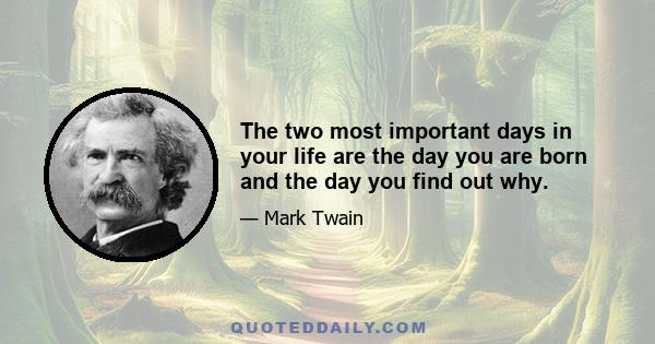 The two most important days in your life are the day you are born and the day you find out why.