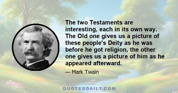 The two Testaments are interesting, each in its own way. The Old one gives us a picture of these people's Deity as he was before he got religion, the other one gives us a picture of him as he appeared afterward.