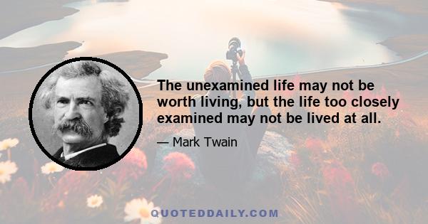 The unexamined life may not be worth living, but the life too closely examined may not be lived at all.