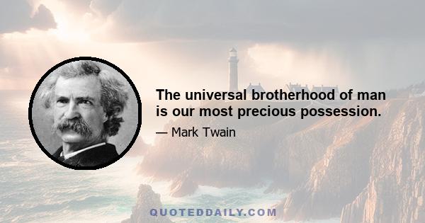 The universal brotherhood of man is our most precious possession.