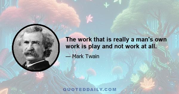 The work that is really a man's own work is play and not work at all.