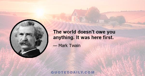 The world doesn't owe you anything. It was here first.