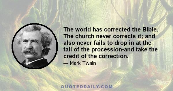 The world has corrected the Bible. The church never corrects it; and also never fails to drop in at the tail of the procession-and take the credit of the correction.