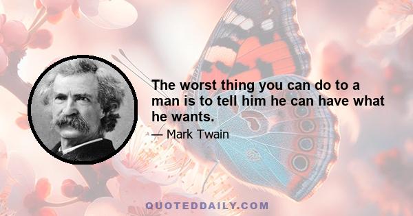 The worst thing you can do to a man is to tell him he can have what he wants.