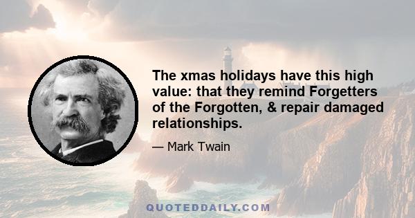 The xmas holidays have this high value: that they remind Forgetters of the Forgotten, & repair damaged relationships.