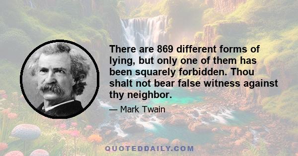 There are 869 different forms of lying, but only one of them has been squarely forbidden. Thou shalt not bear false witness against thy neighbor.