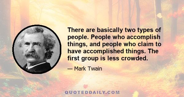 There are basically two types of people. People who accomplish things, and people who claim to have accomplished things. The first group is less crowded.