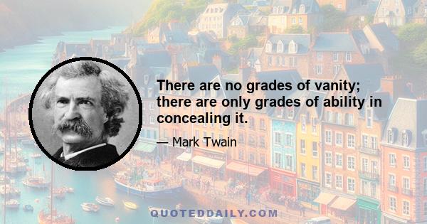 There are no grades of vanity; there are only grades of ability in concealing it.