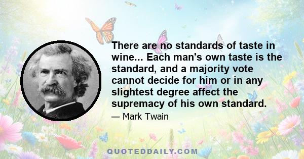 There are no standards of taste in wine... Each man's own taste is the standard, and a majority vote cannot decide for him or in any slightest degree affect the supremacy of his own standard.