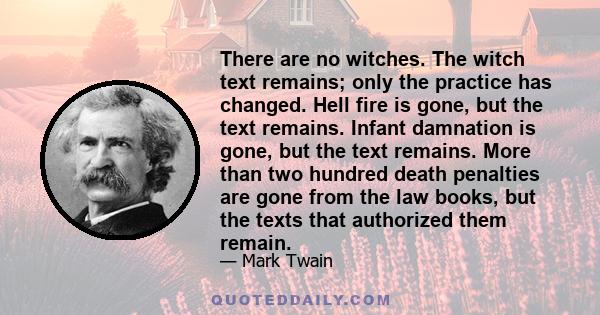 There are no witches. The witch text remains; only the practice has changed. Hell fire is gone, but the text remains. Infant damnation is gone, but the text remains. More than two hundred death penalties are gone from