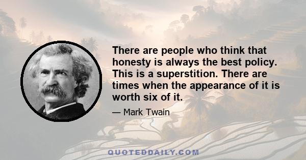 There are people who think that honesty is always the best policy. This is a superstition. There are times when the appearance of it is worth six of it.