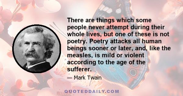 There are things which some people never attempt during their whole lives, but one of these is not poetry. Poetry attacks all human beings sooner or later, and, like the measles, is mild or violent according to the age