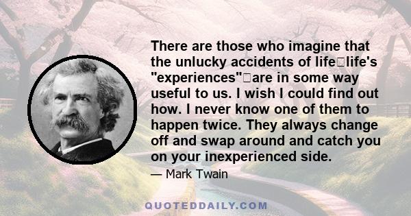 There are those who imagine that the unlucky accidents of lifelife's experiencesare in some way useful to us. I wish I could find out how. I never know one of them to happen twice. They always change off and swap